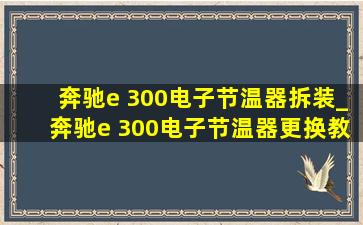 奔驰e 300电子节温器拆装_奔驰e 300电子节温器更换教程